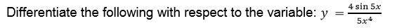 Differentiate the following with respect to the variable: y
4 sin 5x
=
5x4
