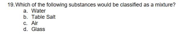 19. Which of the following substances would be classified as a mixture?
a. Water
b. Table Salt
C. Air
d. Glass
