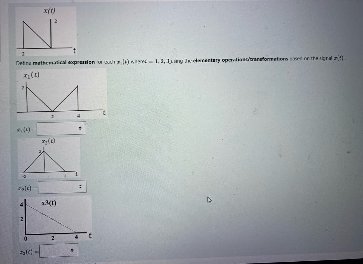 -2
Define mathematical expression for each x, (t) wherei = 1, 2, 3 using the elementary operations/transformations based on the signal (t).
x₁ (t)
F₁(t)
T₂(t)
4
2
0
x(t)
13(t)
2
x₂(t)
x3(t)
2
2
→
4
t
+
4
+
t