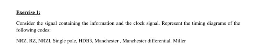 Exercise 1:
Consider the signal containing the information and the clock signal. Represent the timing diagrams of the
following codes:
NRZ, RZ, NRZI, Single pole, HDB3, Manchester, Manchester differential, Miller