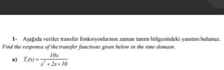 1- Aşağıda verilen transfer fonksiyonlarının zaman tanım bölgesindeki yanıtını bulunuz.
Find the response of the transfer functions given below in the time domain.
10s
a) T,(s)= 3+25+10