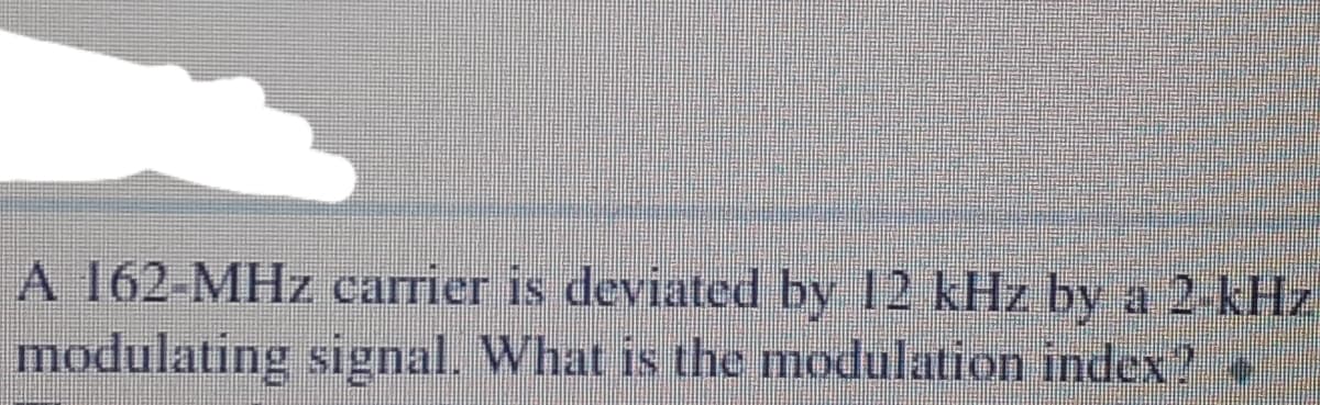 A 162-MHz carrier is deviated by 12 kHz by a 2-kHz
modulating signal. What is the modulation index? «