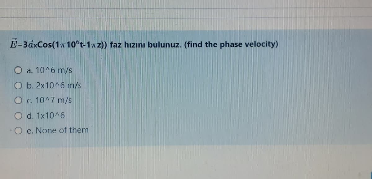 Ē=3āxCos(110°t-17z)) faz hızını bulunuz. (find the phase velocity)
a. 10^6 m/s
O b. 2x10^6 m/s
O c. 10^7 m/s
O d. 1x10^6
O e. None of them