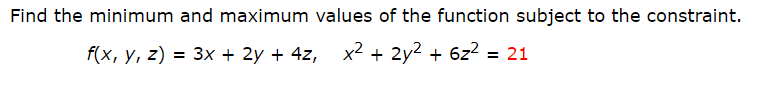 Find the minimum and maximum values of the function subject to the constraint.
= 3x + 2y + 4z, x2 + 2y2 + 6z2 = 21
