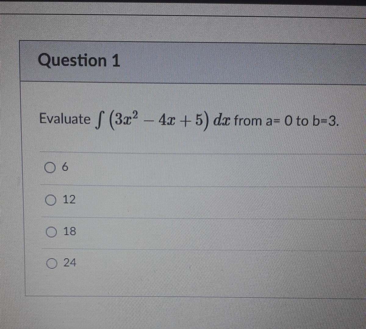 Question 1
Evaluate (3x2 – 4x +5) dx from a= 0 to b=3.
O 12
18
O 24
