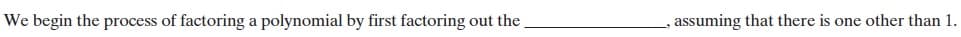 We begin the process of factoring a polynomial by first factoring out the
assuming that there is one other than 1.
