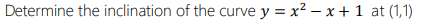 Determine the inclination of the curvey = x²-x+1 at (1,1)