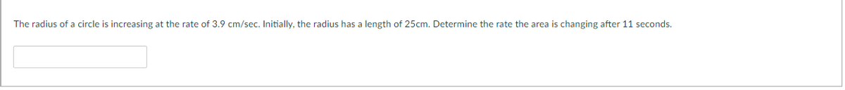 The radius of a circle is increasing at the rate of 3.9 cm/sec. Initially, the radius has a length of 25cm. Determine the rate the area is changing after 11 seconds.