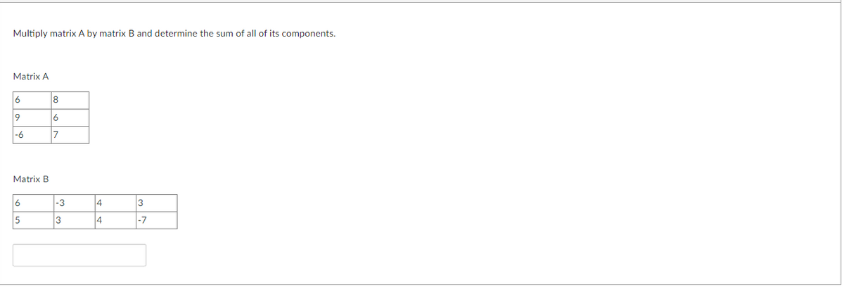 Multiply matrix A by matrix B and determine the sum of all of its components.
Matrix A
6
9
-6
Matrix B
6
5
8
6
7
-3
3
4
4
3
-7