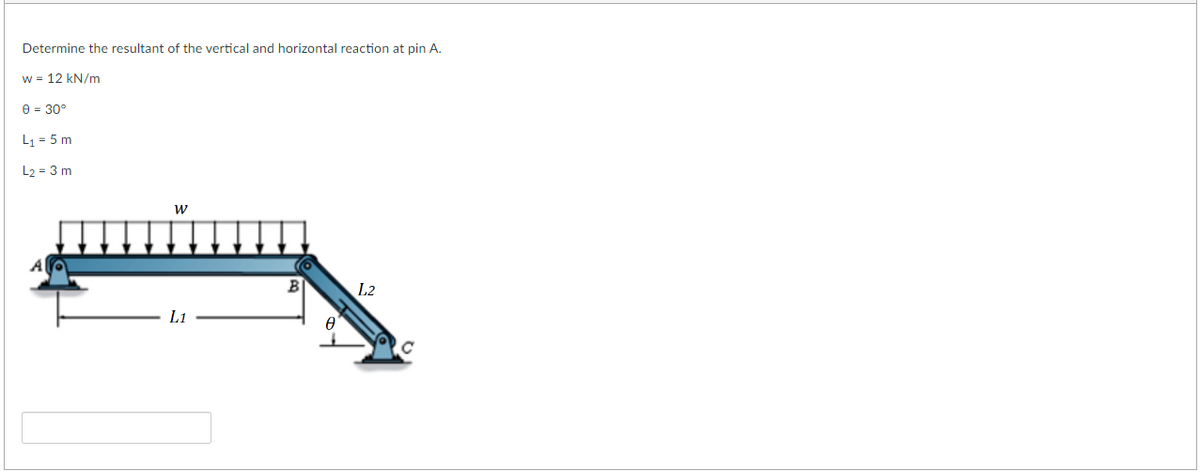 Determine the resultant of the vertical and horizontal reaction at pin A.
w = 12 kN/m
0 = 30°
L₁ = 5 m
L2 = 3 m
W
L1
Ө
L2
