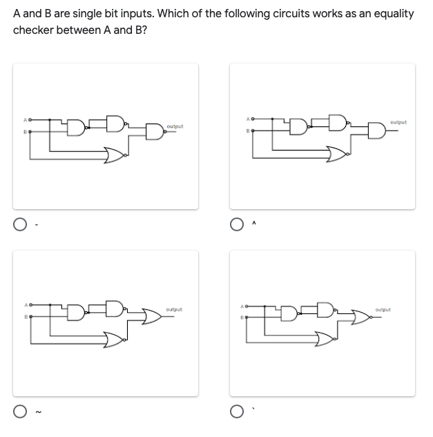 A and B are single bit inputs. Which of the following circuits works as an equality
checker between A and B?
output
output
output
output
