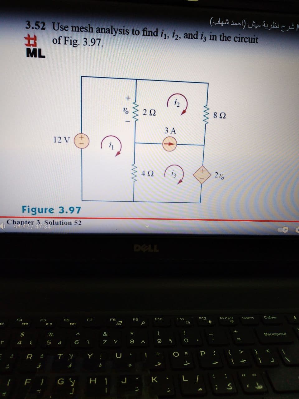 h شرح نظرية میش )احمد شهاب(
3.52 Use mesh analysis to findi, iz, and iz in the circuit
# of Fig. 3.97.
ML
22
ЗА
12 V
i3
21o
Figure 3.97
Chapter
44:42/4780lution 52
DELL
F9
F10
F11
F12
PrtScr
Insert
Delete
F4
F5
F6
F7
%
&
Backspace
4
6
8
9
P
R
Y !
FIGY
J
K
ww
ww
ww
