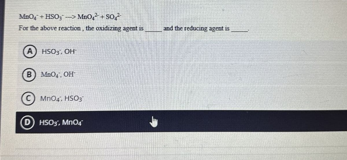 MnO4 + HSO3 -> MnO4² + SO2
For the above reaction, the oxidizing agent is
(A) HSO3, OH
B) MnO4, OH
MnO4, HSO3
D HSO3, MnO4
and the reducing agent is