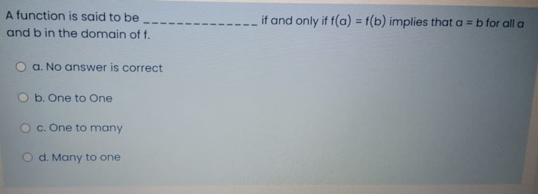 A function is said to be
if and only if f(a) = f(b) implies that a = b for all a
%3D
and b in the domain of f.
O a. No answer is correct
O b. One to One
Oc. One to many
O d. Many to one
