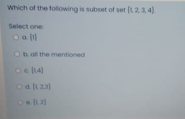 Which of the following is subset of set {1, 2, 3, 4}.
Select one:
O a (1}
a. (1}
O b. all the mentioned
c. (1,4}
d. (1, 2,3}
Oe. (1 2}
