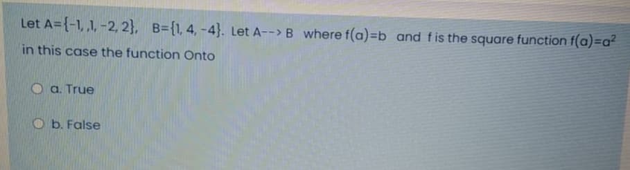 Let A={-1, ,1, -2, 2}, B={1, 4, -4}. Let A--> B where f(a)=Db and fis the square function f(a)=a²
in this case the function Onto
a. True
O b. False
