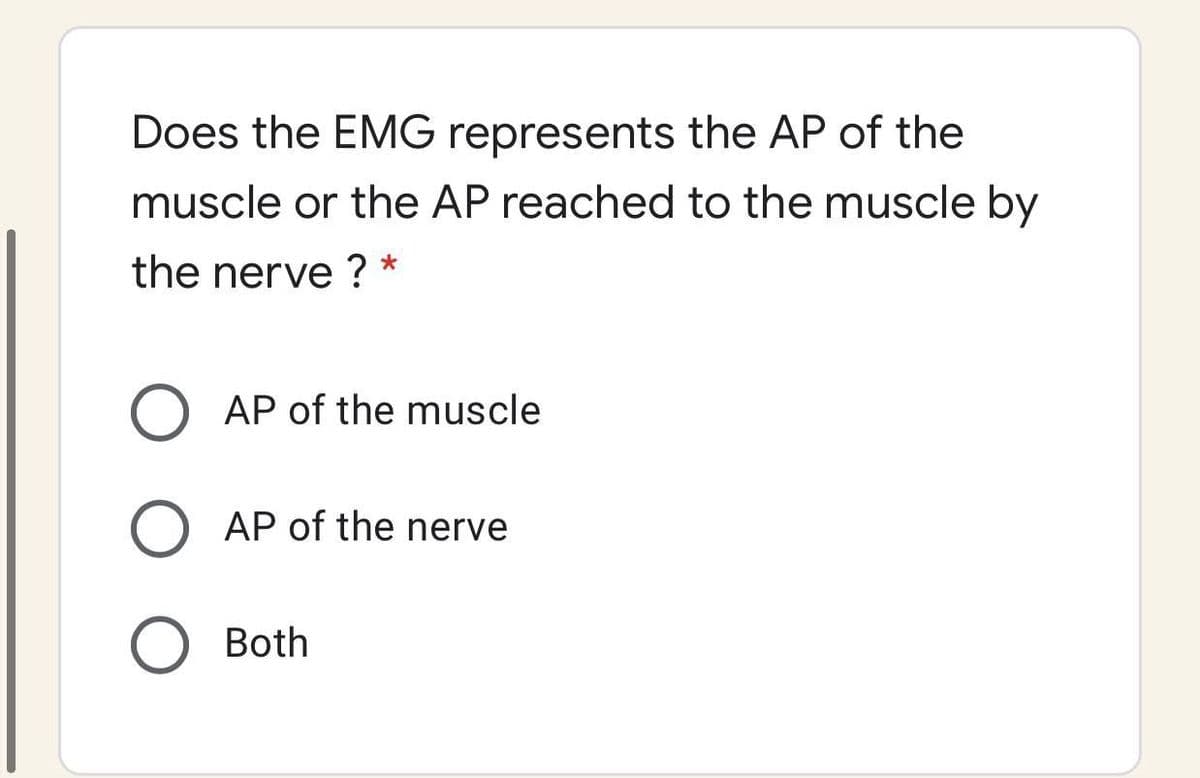 Does the EMG represents the AP of the
muscle or the AP reached to the muscle by
the nerve ? *
AP of the muscle
AP of the nerve
O Both
