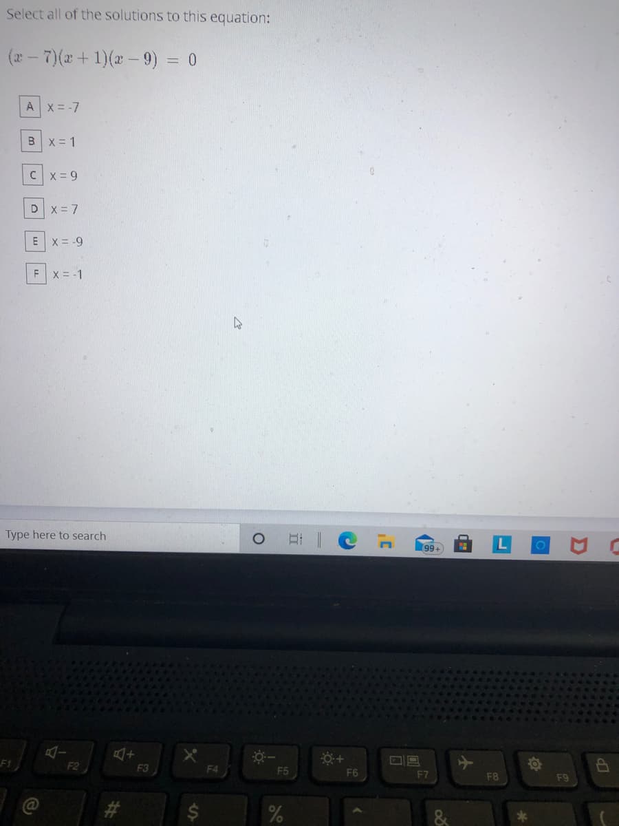 Select all of the solutions to this equation:
(a- 7)(a+1)( - 9) = 0
X = -7
Bx = 1
Cx = 9
Dx = 7
Ex = -9
Fx = -1
Type here to search
99+
F1
F3
F4
F5
F6
F7
F8
F9
%24
