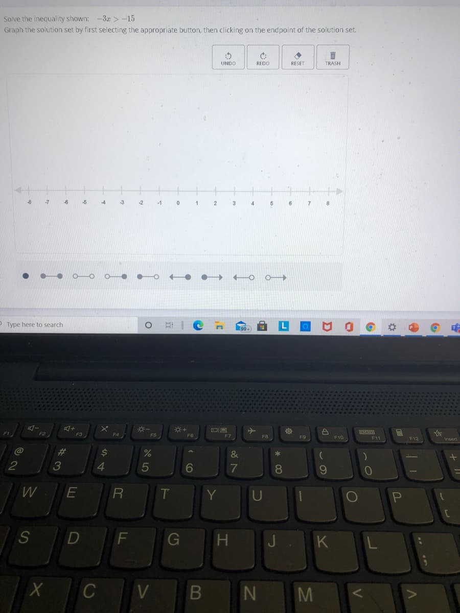 Solve the inequality shown:
-3x > -15
Graph the solution set by first selecting the appropriate button, then clicking on the endpoint of the solution set.
面
UNDO
REDO
RESET
TRASH
-8
-7
-5
-4
3
-2
-1
4
6
7
P Type here to search
99+
F2
F3
F5
F6
F8
F9
F10
F11
F12
@
%23
*
4.
5
08.
W
T
S
D
G
J
K
V
M
అకషి
