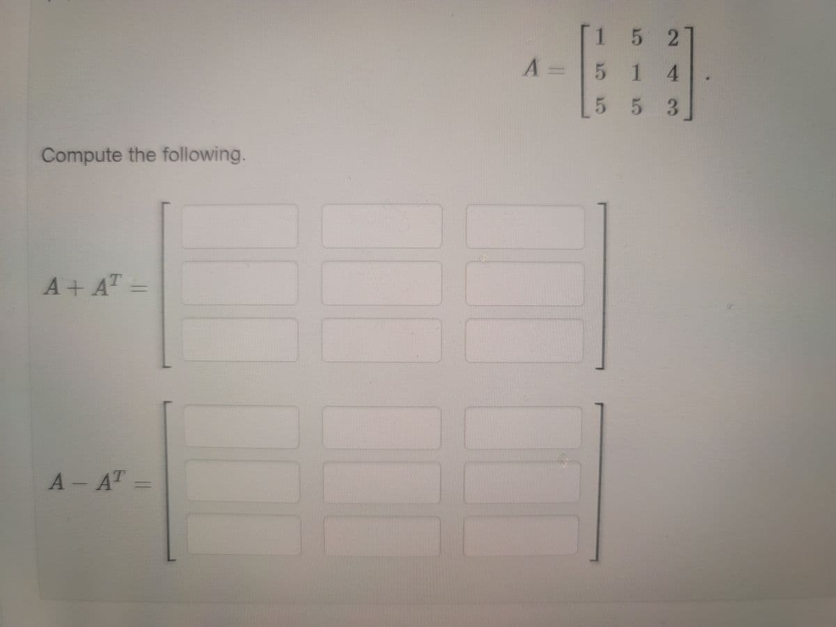 [1 5 2
A:
514
5 53
Compute the following.
A+ AT =
A -AT=
