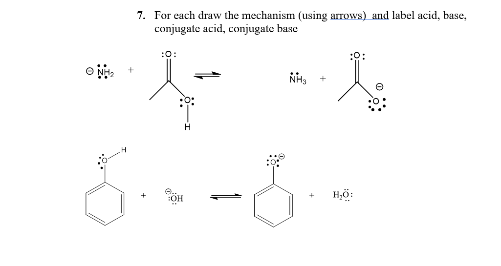 7. For each draw the mechanism (using arrows) and label acid, base,
conjugate acid, conjugate base
:0:
NH3
:OH
H,ö:
