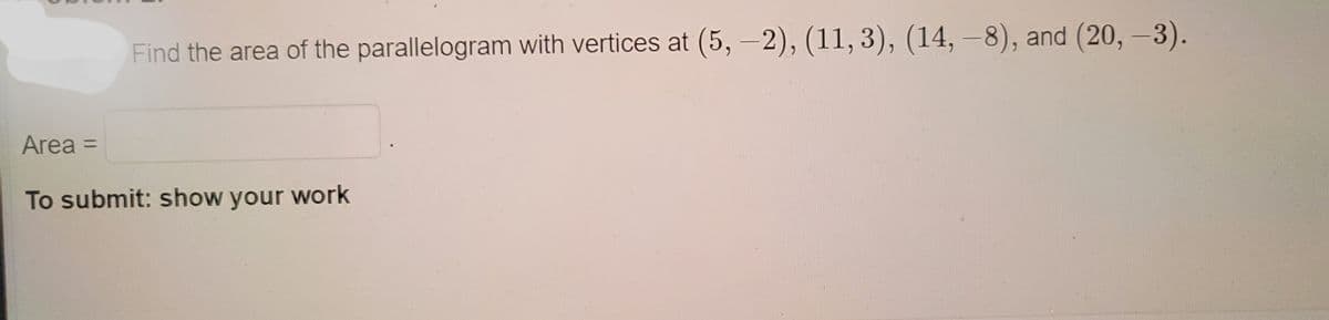 Find the area of the parallelogram with vertices at (5, –2), (11, 3), (14, –8), and (20, -3).
Area =
To submit: show your work
