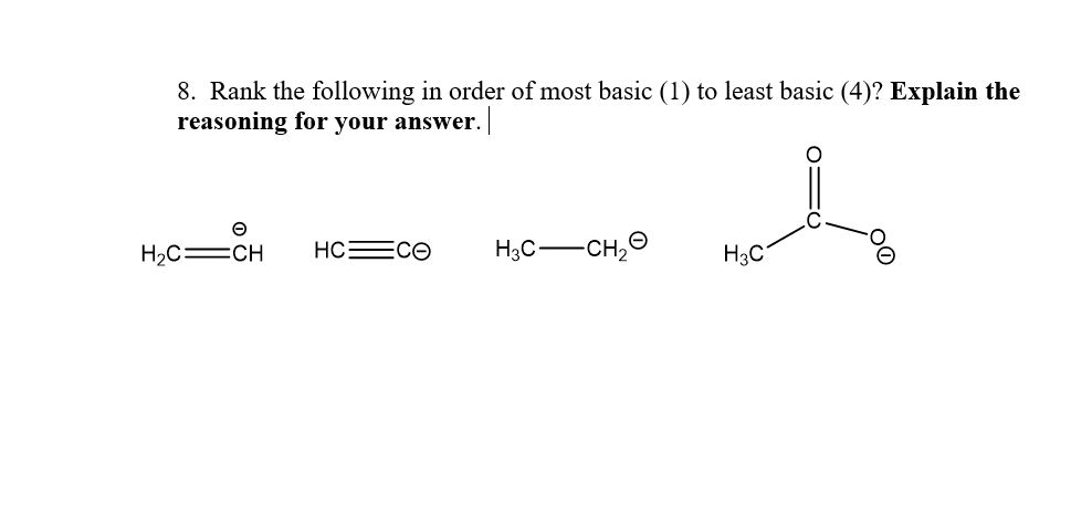 8. Rank the following in order of most basic (1) to least basic (4)? Explain the
reasoning for your answer.
H,C=CH
HCECO
H3C-
-CH,O
H3C
