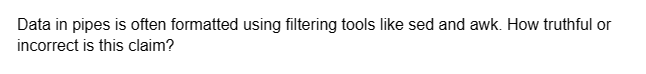 Data in pipes is often formatted using filtering tools like sed and awk. How truthful or
incorrect is this claim?