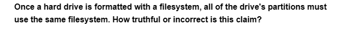 Once a hard drive is formatted with a filesystem, all of the drive's partitions must
use the same filesystem. How truthful or incorrect is this claim?