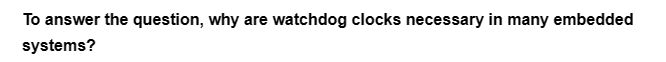 To answer the question, why are watchdog clocks necessary in many embedded
systems?