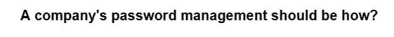 A company's password management should be how?