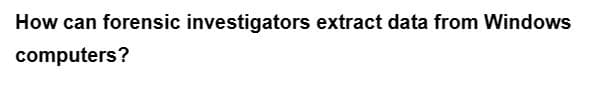 How can forensic investigators extract data from Windows
computers?