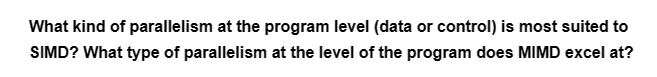 What kind of parallelism at the program level (data or control) is most suited to
SIMD? What type of parallelism at the level of the program does MIMD excel at?