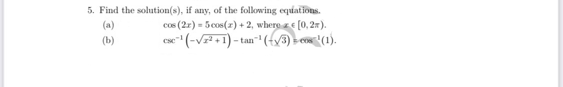 5. Find the solution(s), if any, of the following equations.
(a)
cos (2x) = 5 cos(x) + 2, where a e [0, 27).
esc" (-V² + 1) –
- tan- (t/3)
(1).
(b)
CSC
COS
