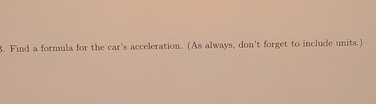 B. Find a formula for the car's acceleration. (As always, don't forget to include units.)
