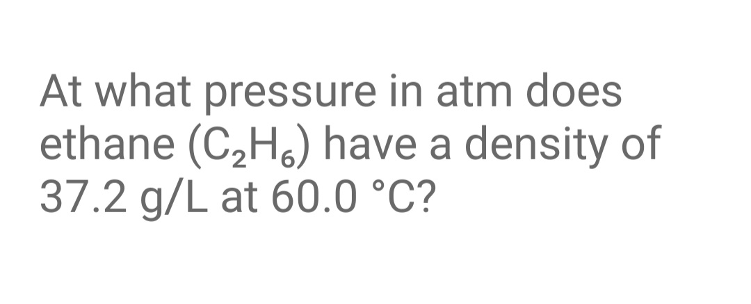 At what pressure in atm does
ethane (C,H6) have a density of
37.2 g/L at 60.0 °C?
