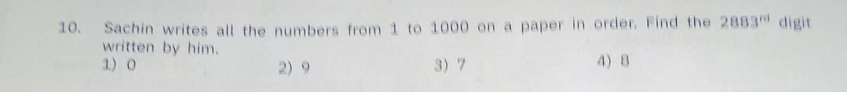 Sachin writes all the numbers from 1 to 1000 on a paper in order. Find the 2883d digit
written by him.
1) 0
10.
2) 9
3) 7
4) 8
