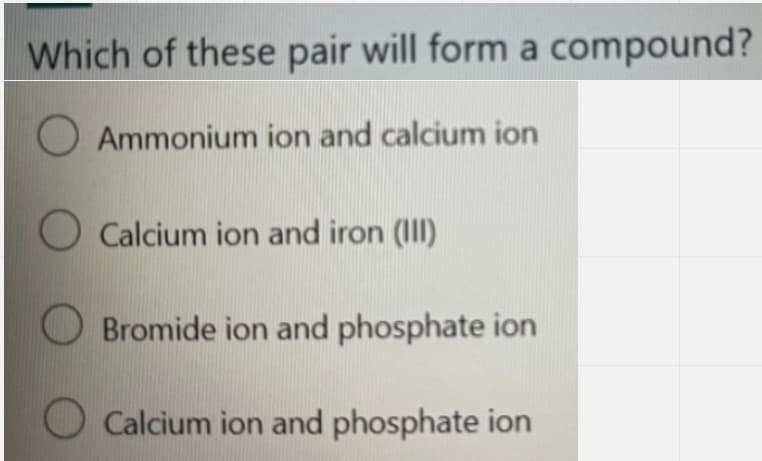 Which of these pair will form a compound?
O Ammonium ion and calcium ion
O Calcium ion and iron (III)
O Bromide ion and phosphate ion
Calcium ion and phosphate ion
