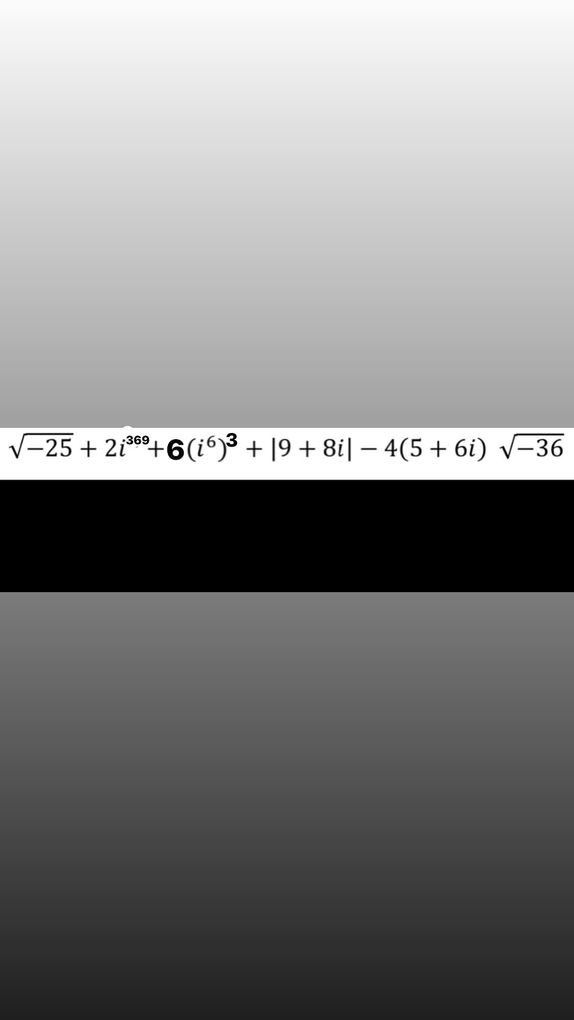 V-25 + 2i*6º+6(i6)³ + [9 + 8i| – 4(5+6i) v-36
:369
