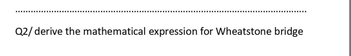 Q2/ derive the mathematical expression for Wheatstone bridge
