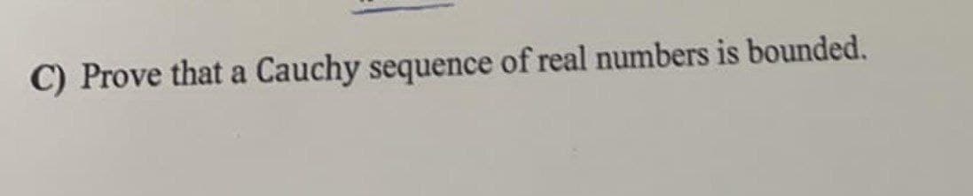 C) Prove that a Cauchy sequence of real numbers is bounded.
