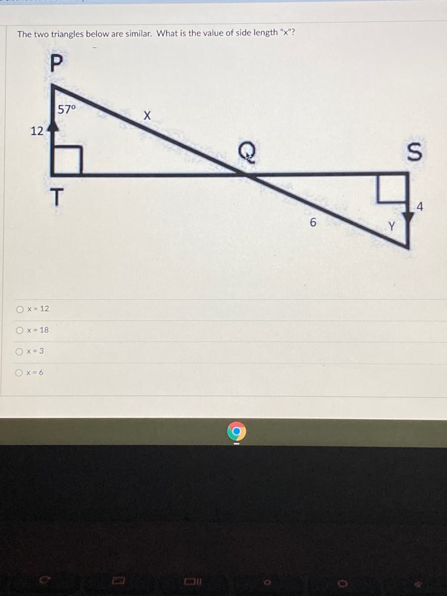 The two triangles below are similar. What is the value of side length "x"?
57°
12
T.
4
6.
Y
O x = 12
O x = 18
O x = 3
O x = 6
