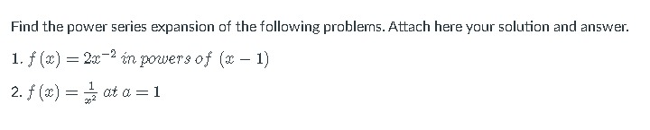 Find the power series expansion of the following problems. Attach here your solution and answer.
1. f (x) = 2x-2 in powers of (x – 1)
2. f (x) = at a = 1
