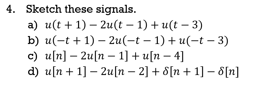 Sketch these signals.
a) и(t + 1) — 2u(t - 1) + u(t — 3)
b) u(-t + 1)-2u(-t — 1) + и(-t - 3)
c) u[n] – 2u[n – 1] + u[n – 4]
d) u[n + 1] – 2u[n – 2] + 8[n + 1] – 8[n]
-
-
