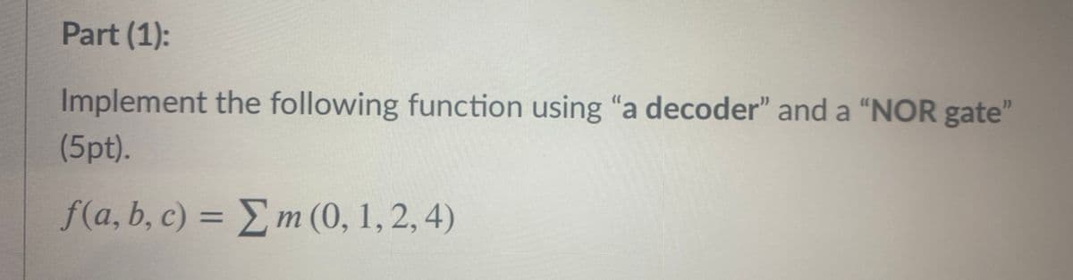 Part (1):
Implement the following function using "a decoder" and a "NOR gate"
(5pt).
f(a, b, c) = Em (0, 1, 2, 4)
