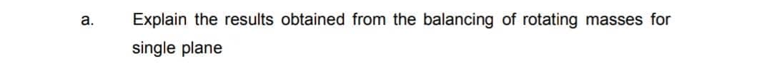 a.
Explain the results obtained from the balancing of rotating masses for
single plane
