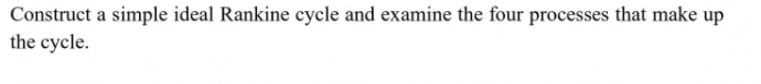 Construct a simple ideal Rankine cycle and examine the four processes that make up
the cycle.
