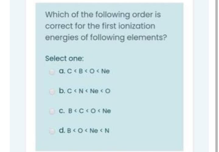 Which of the following order is
correct for the first ionization
energies of following elements?
Select one:
Da.C<B<O<Ne
Ob.C<N< Ne <O
OC. B<C<O Ne
d. B<O< Ne N
