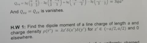 Q-34 (34)+(27) 2) = 3qa²
And Qxz = Qzx is vanishes.
H.W 1: Find the dipole moment of a line charge of length a and
Az'8(x')8(y') for z' € (-a/2,a/2) and 0
charge density p(ř')
elsewhere.
niformly charged