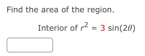 Find the area of the region.
Interior of r = 3 sin(20)
